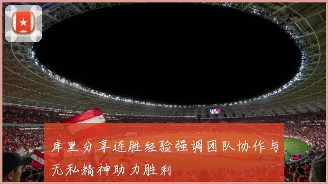 库里分享连胜经验强调团队协作与无私精神助力胜利