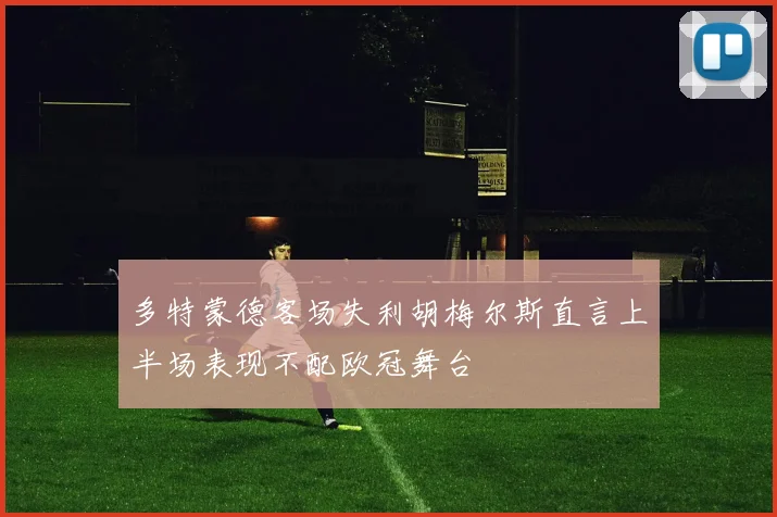 多特蒙德客场失利胡梅尔斯直言上半场表现不配欧冠舞台