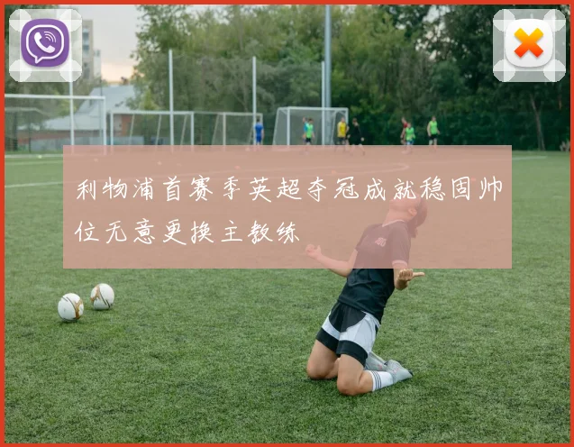 利物浦首赛季英超夺冠成就稳固帅位无意更换主教练