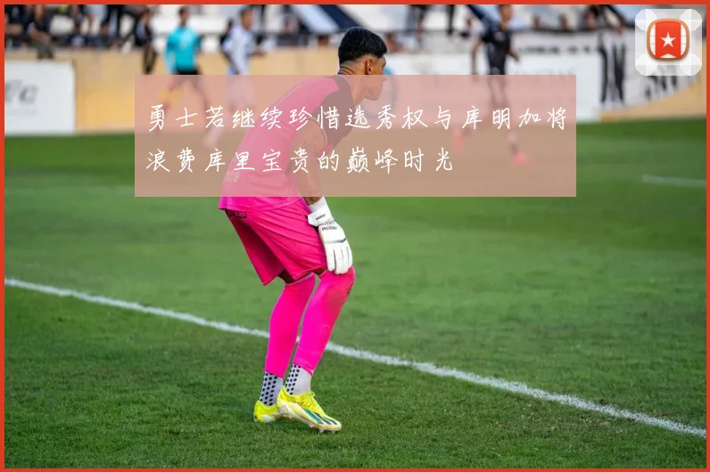 勇士若继续珍惜选秀权与库明加将浪费库里宝贵的巅峰时光
