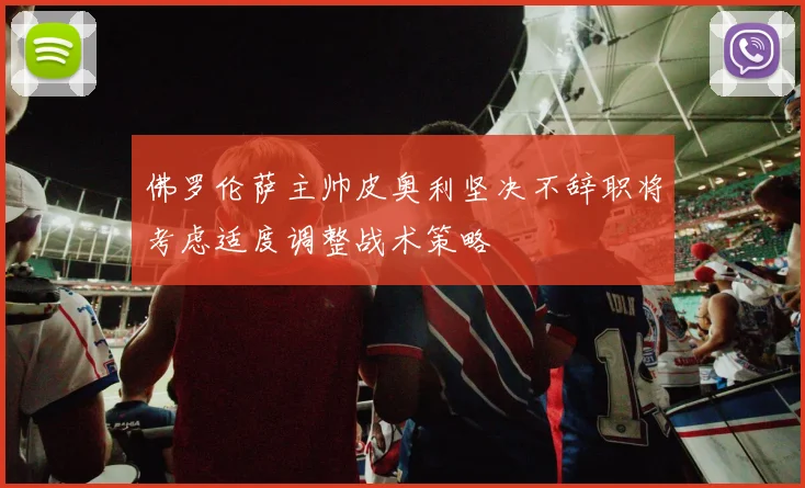 佛罗伦萨主帅皮奥利坚决不辞职将考虑适度调整战术策略