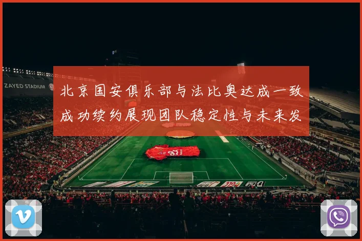 北京国安俱乐部与法比奥达成一致成功续约展现团队稳定性与未来发展潜力
