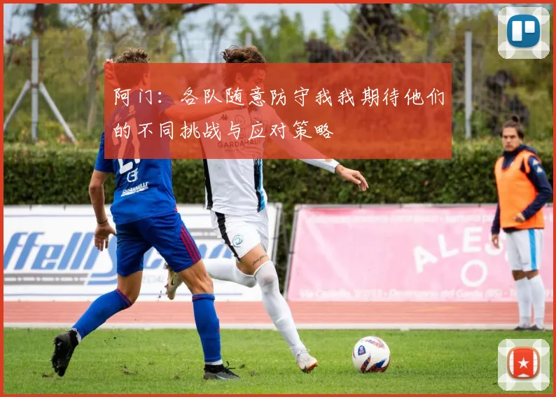 阿门：各队随意防守我我期待他们的不同挑战与应对策略