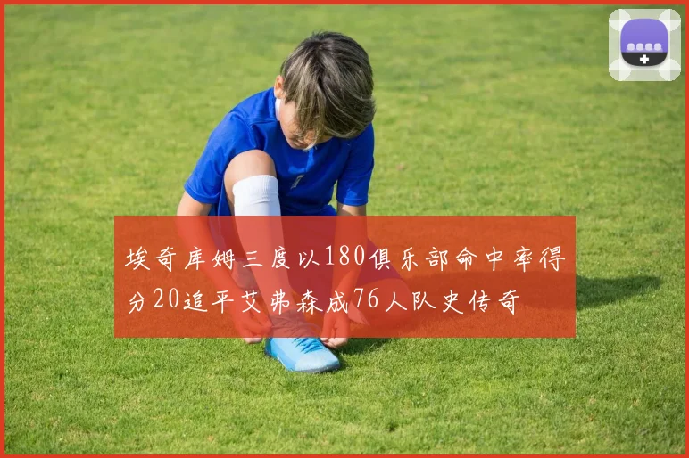 埃奇库姆三度以180俱乐部命中率得分20追平艾弗森成76人队史传奇