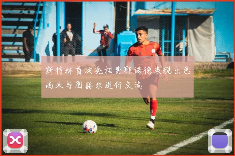 斯特林首次亮相费耶诺德表现出色尚未与图赫尔进行交流