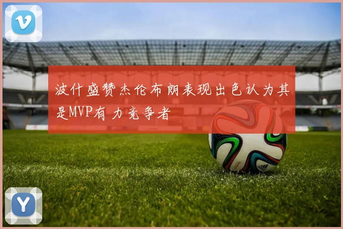 波什盛赞杰伦布朗表现出色认为其是MVP有力竞争者