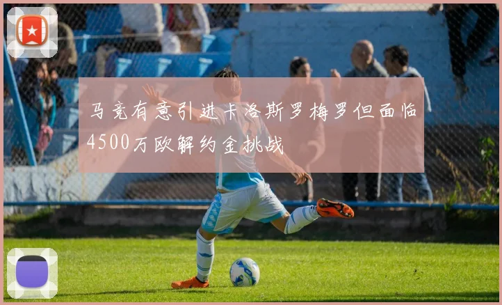 马竞有意引进卡洛斯罗梅罗但面临4500万欧解约金挑战