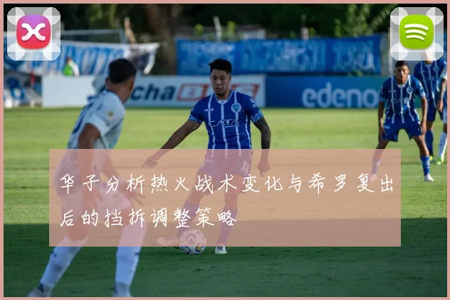 华子分析热火战术变化与希罗复出后的挡拆调整策略